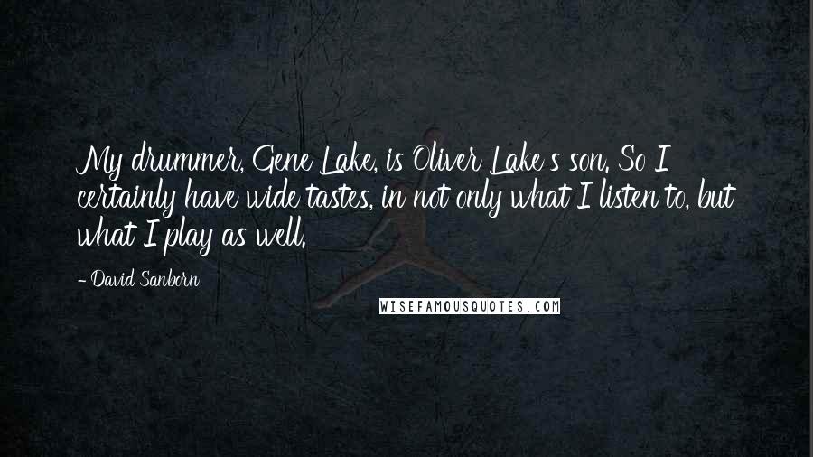 David Sanborn Quotes: My drummer, Gene Lake, is Oliver Lake's son. So I certainly have wide tastes, in not only what I listen to, but what I play as well.