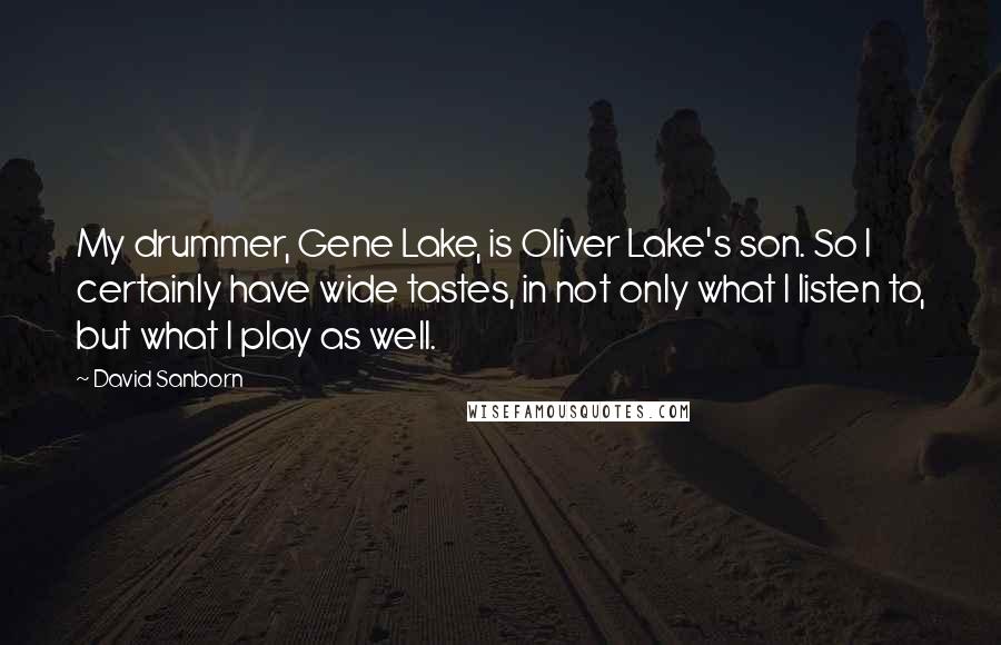 David Sanborn Quotes: My drummer, Gene Lake, is Oliver Lake's son. So I certainly have wide tastes, in not only what I listen to, but what I play as well.