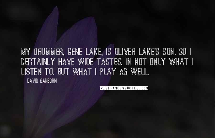 David Sanborn Quotes: My drummer, Gene Lake, is Oliver Lake's son. So I certainly have wide tastes, in not only what I listen to, but what I play as well.