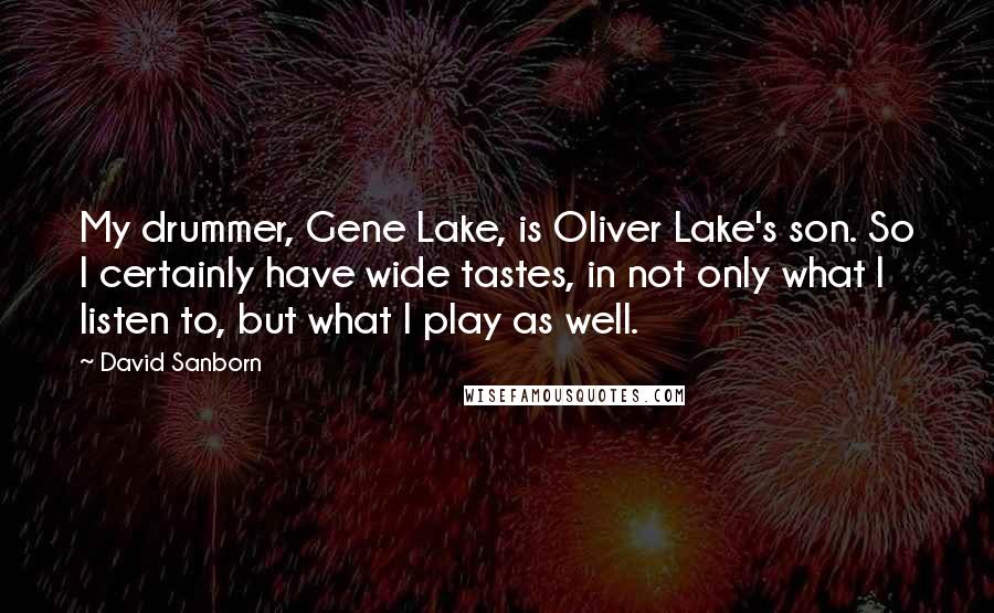 David Sanborn Quotes: My drummer, Gene Lake, is Oliver Lake's son. So I certainly have wide tastes, in not only what I listen to, but what I play as well.