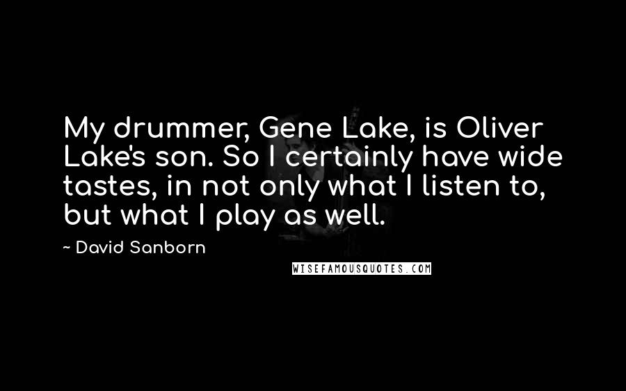 David Sanborn Quotes: My drummer, Gene Lake, is Oliver Lake's son. So I certainly have wide tastes, in not only what I listen to, but what I play as well.