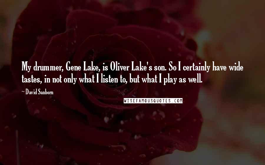 David Sanborn Quotes: My drummer, Gene Lake, is Oliver Lake's son. So I certainly have wide tastes, in not only what I listen to, but what I play as well.