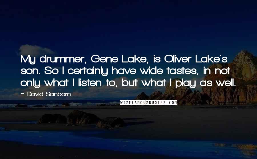 David Sanborn Quotes: My drummer, Gene Lake, is Oliver Lake's son. So I certainly have wide tastes, in not only what I listen to, but what I play as well.