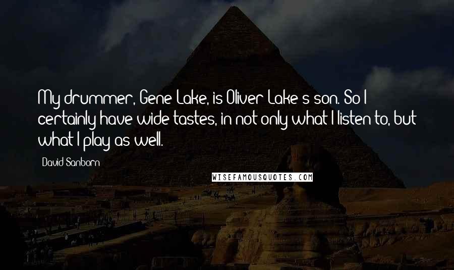 David Sanborn Quotes: My drummer, Gene Lake, is Oliver Lake's son. So I certainly have wide tastes, in not only what I listen to, but what I play as well.