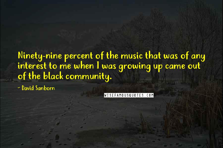 David Sanborn Quotes: Ninety-nine percent of the music that was of any interest to me when I was growing up came out of the black community.