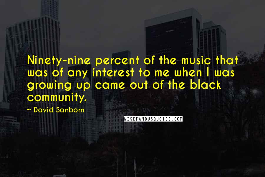 David Sanborn Quotes: Ninety-nine percent of the music that was of any interest to me when I was growing up came out of the black community.