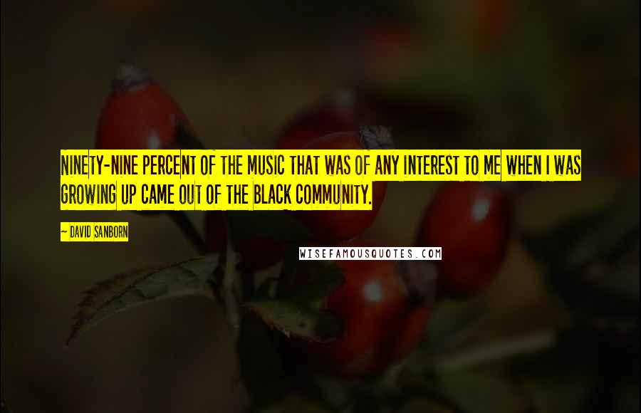 David Sanborn Quotes: Ninety-nine percent of the music that was of any interest to me when I was growing up came out of the black community.