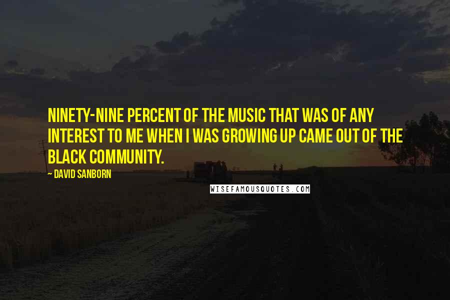 David Sanborn Quotes: Ninety-nine percent of the music that was of any interest to me when I was growing up came out of the black community.