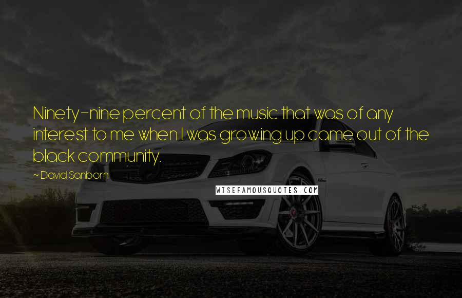 David Sanborn Quotes: Ninety-nine percent of the music that was of any interest to me when I was growing up came out of the black community.