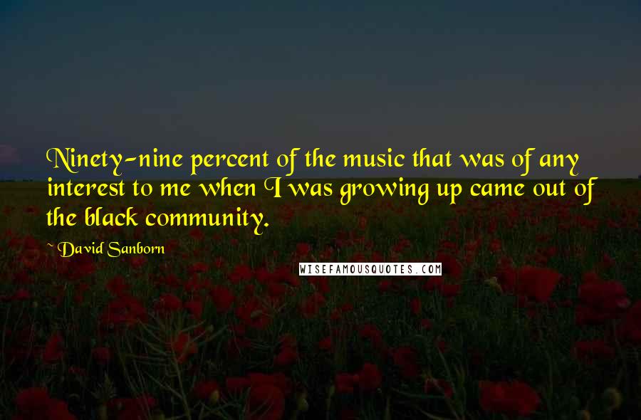 David Sanborn Quotes: Ninety-nine percent of the music that was of any interest to me when I was growing up came out of the black community.