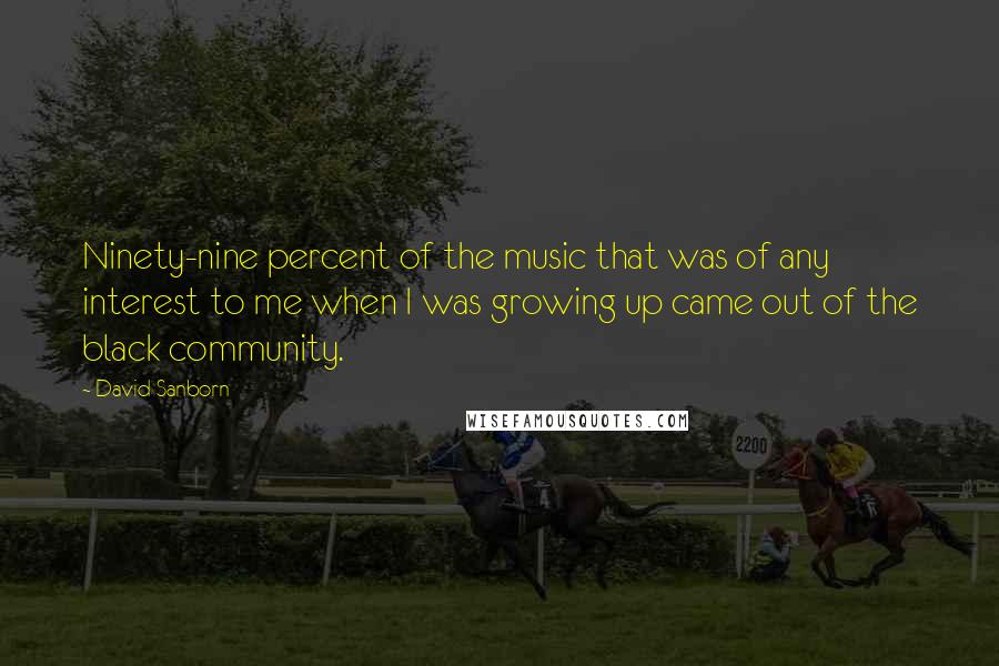 David Sanborn Quotes: Ninety-nine percent of the music that was of any interest to me when I was growing up came out of the black community.