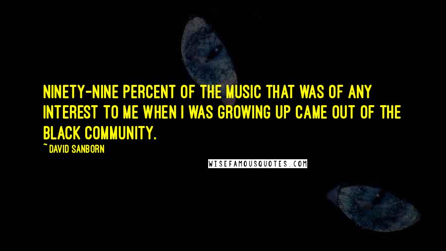 David Sanborn Quotes: Ninety-nine percent of the music that was of any interest to me when I was growing up came out of the black community.