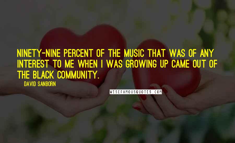 David Sanborn Quotes: Ninety-nine percent of the music that was of any interest to me when I was growing up came out of the black community.