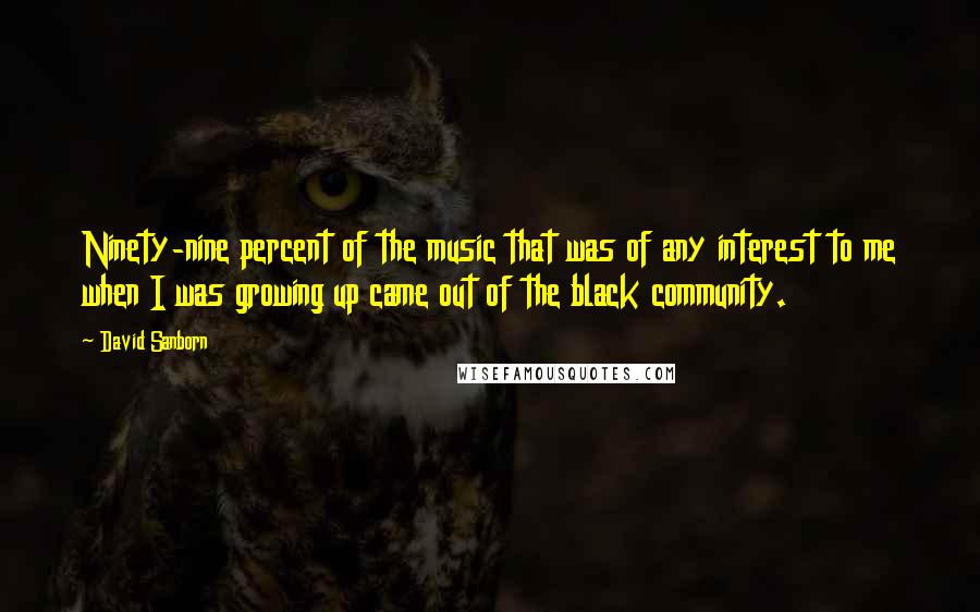 David Sanborn Quotes: Ninety-nine percent of the music that was of any interest to me when I was growing up came out of the black community.