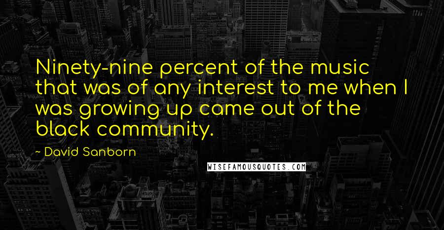 David Sanborn Quotes: Ninety-nine percent of the music that was of any interest to me when I was growing up came out of the black community.