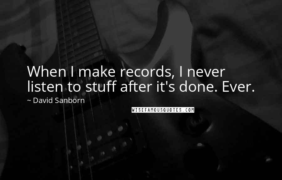 David Sanborn Quotes: When I make records, I never listen to stuff after it's done. Ever.