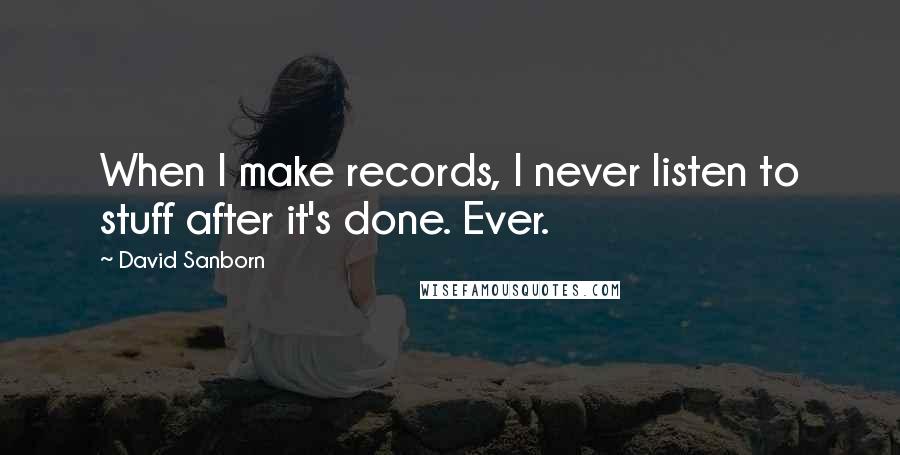 David Sanborn Quotes: When I make records, I never listen to stuff after it's done. Ever.