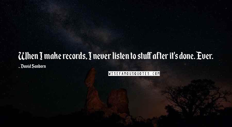 David Sanborn Quotes: When I make records, I never listen to stuff after it's done. Ever.