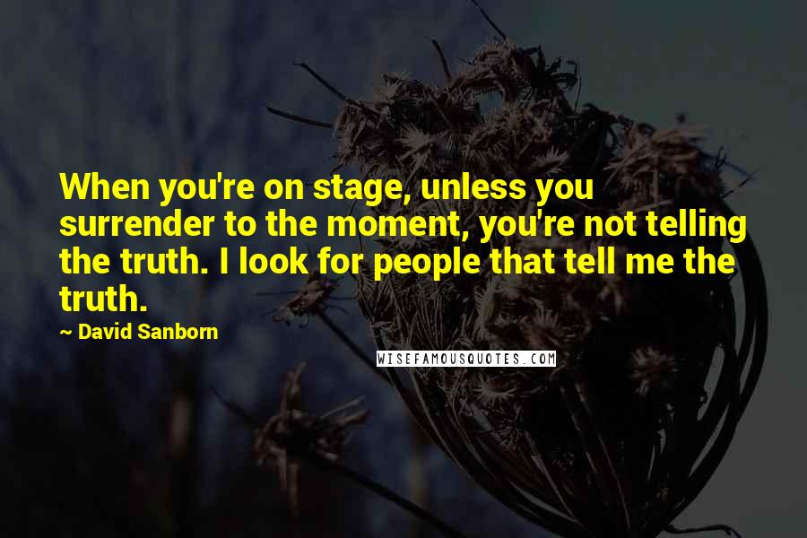 David Sanborn Quotes: When you're on stage, unless you surrender to the moment, you're not telling the truth. I look for people that tell me the truth.