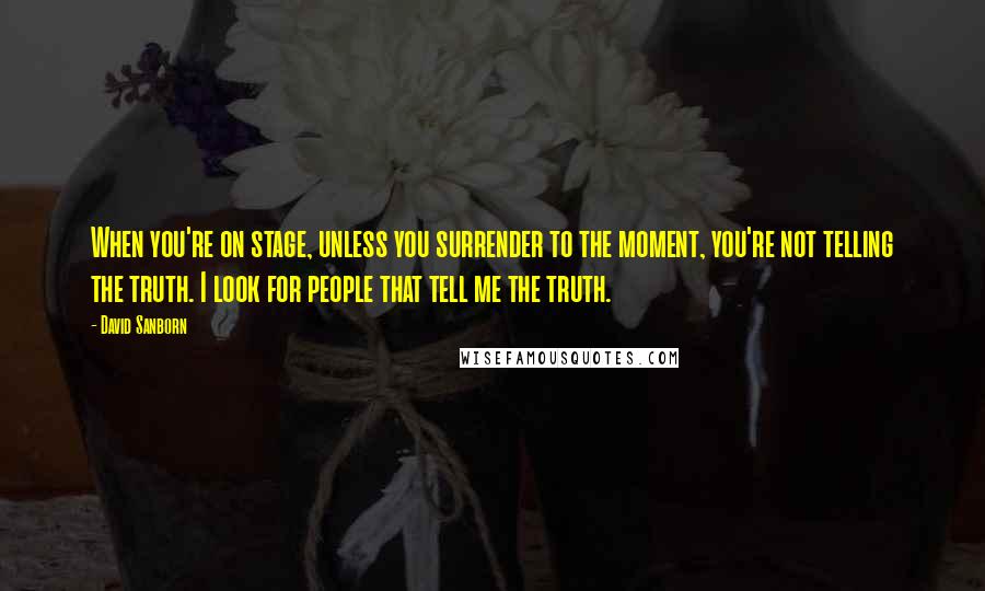 David Sanborn Quotes: When you're on stage, unless you surrender to the moment, you're not telling the truth. I look for people that tell me the truth.