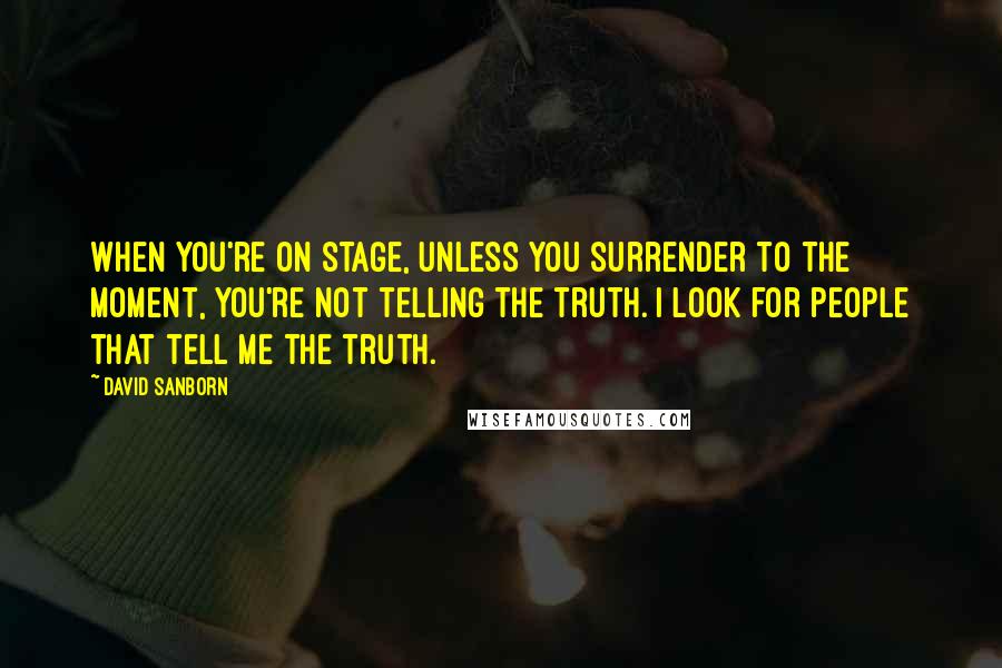 David Sanborn Quotes: When you're on stage, unless you surrender to the moment, you're not telling the truth. I look for people that tell me the truth.