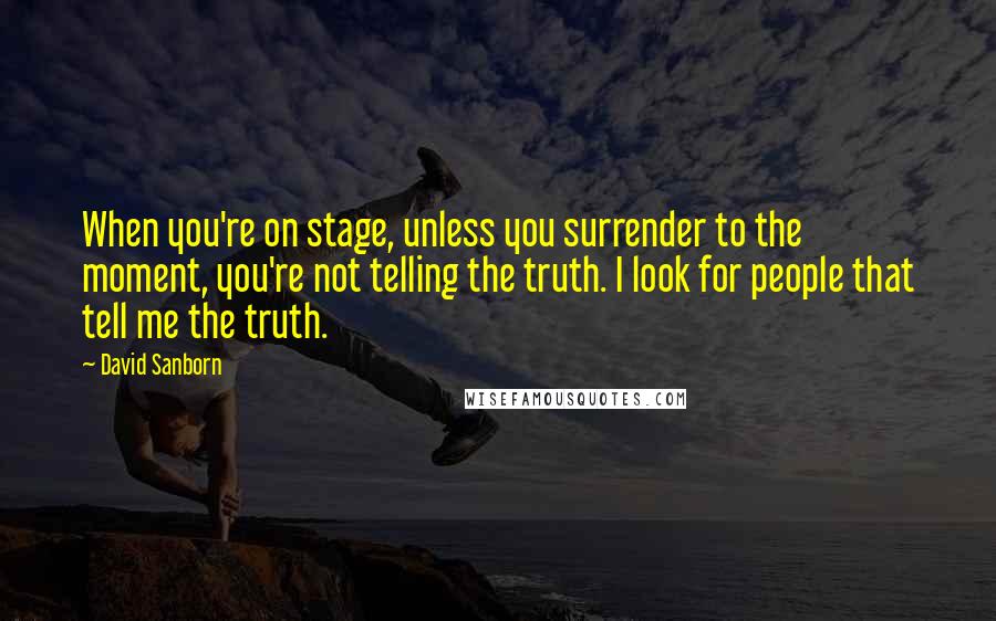 David Sanborn Quotes: When you're on stage, unless you surrender to the moment, you're not telling the truth. I look for people that tell me the truth.