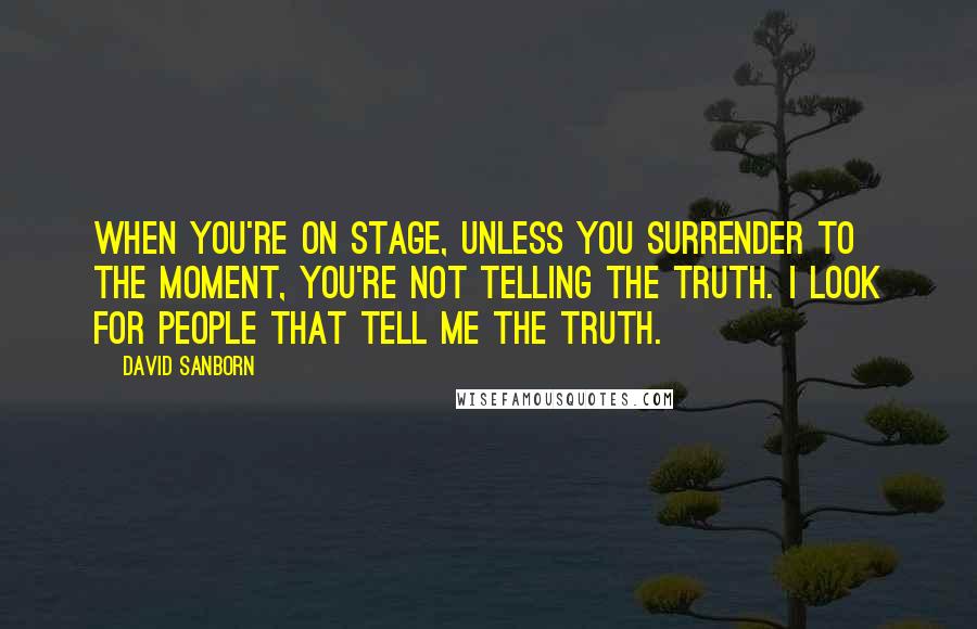 David Sanborn Quotes: When you're on stage, unless you surrender to the moment, you're not telling the truth. I look for people that tell me the truth.