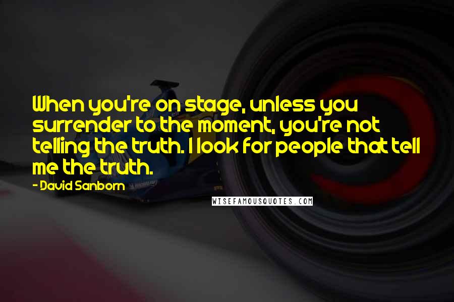 David Sanborn Quotes: When you're on stage, unless you surrender to the moment, you're not telling the truth. I look for people that tell me the truth.