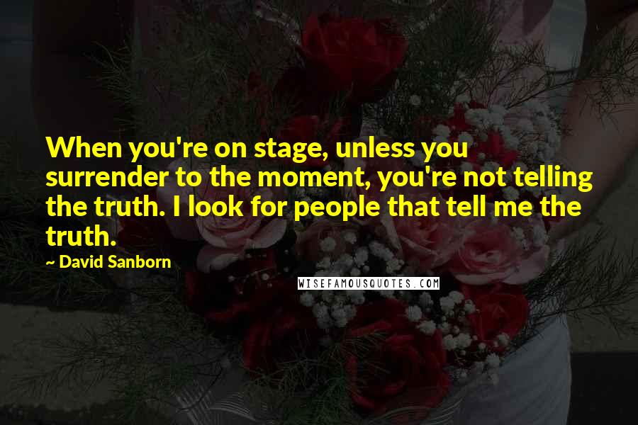 David Sanborn Quotes: When you're on stage, unless you surrender to the moment, you're not telling the truth. I look for people that tell me the truth.