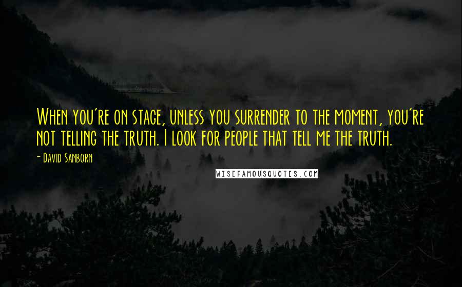 David Sanborn Quotes: When you're on stage, unless you surrender to the moment, you're not telling the truth. I look for people that tell me the truth.