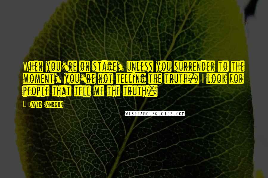 David Sanborn Quotes: When you're on stage, unless you surrender to the moment, you're not telling the truth. I look for people that tell me the truth.