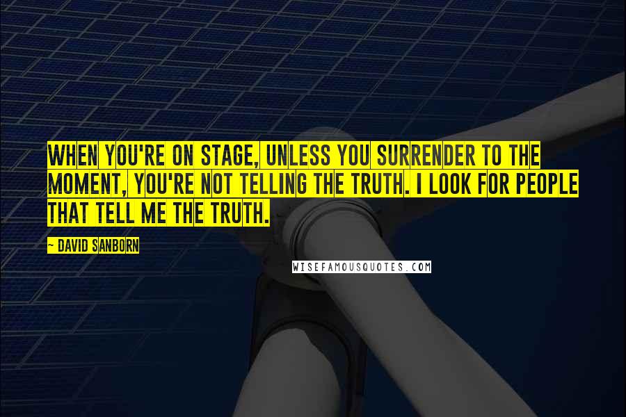 David Sanborn Quotes: When you're on stage, unless you surrender to the moment, you're not telling the truth. I look for people that tell me the truth.