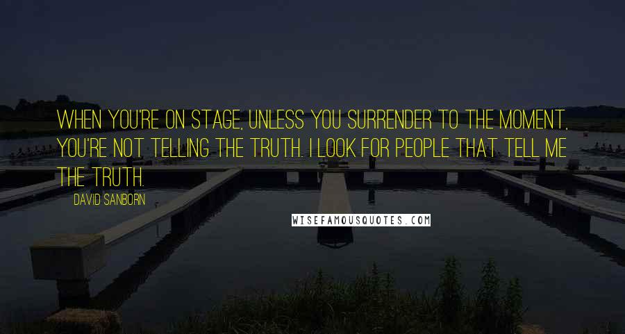 David Sanborn Quotes: When you're on stage, unless you surrender to the moment, you're not telling the truth. I look for people that tell me the truth.