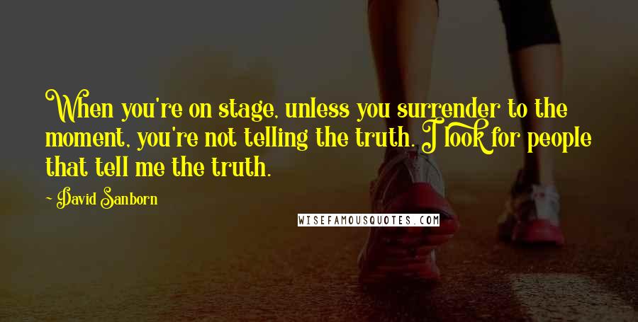 David Sanborn Quotes: When you're on stage, unless you surrender to the moment, you're not telling the truth. I look for people that tell me the truth.