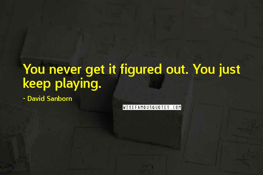 David Sanborn Quotes: You never get it figured out. You just keep playing.