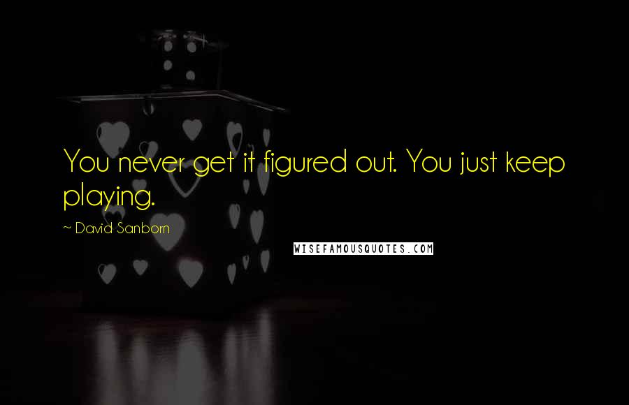 David Sanborn Quotes: You never get it figured out. You just keep playing.