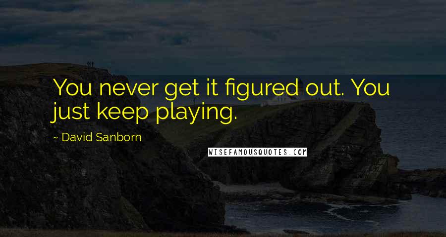 David Sanborn Quotes: You never get it figured out. You just keep playing.