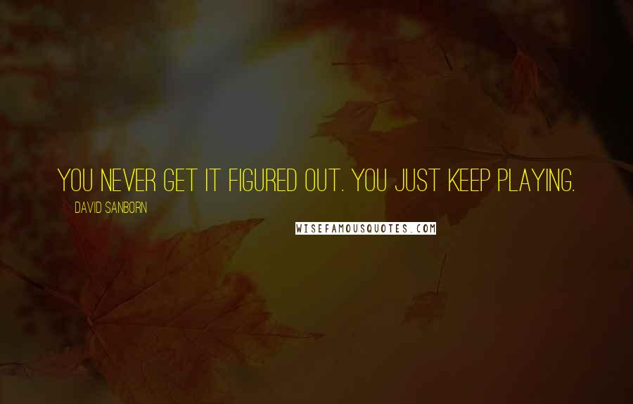 David Sanborn Quotes: You never get it figured out. You just keep playing.