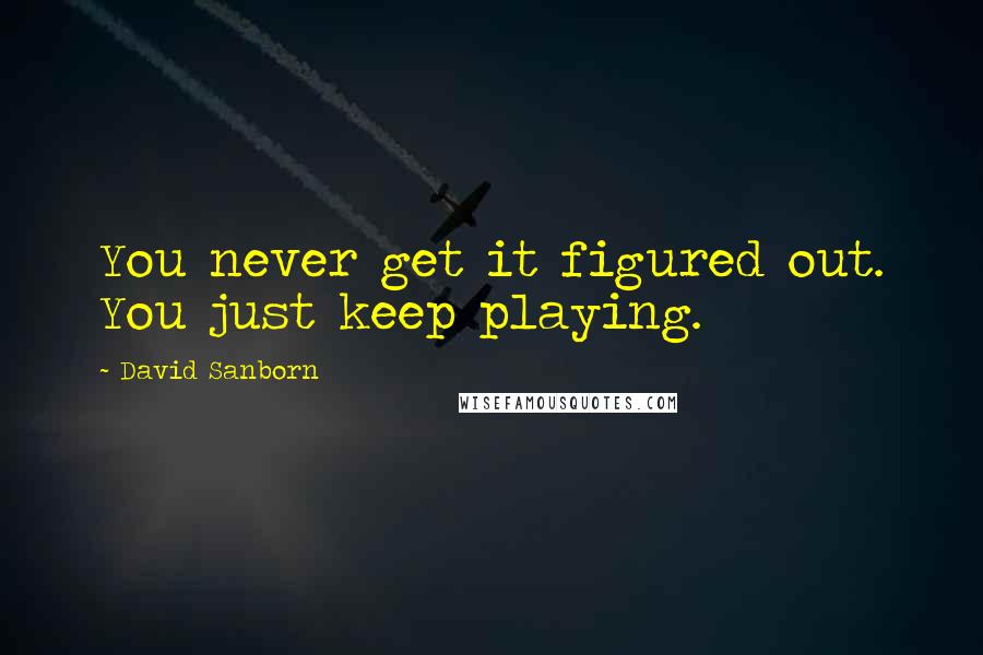 David Sanborn Quotes: You never get it figured out. You just keep playing.