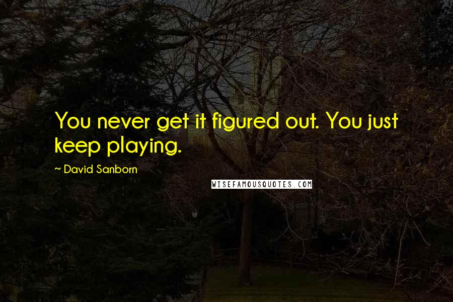 David Sanborn Quotes: You never get it figured out. You just keep playing.