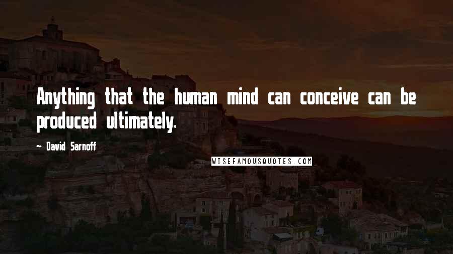 David Sarnoff Quotes: Anything that the human mind can conceive can be produced ultimately.