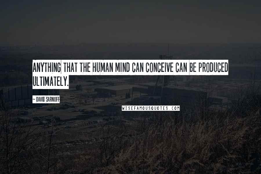 David Sarnoff Quotes: Anything that the human mind can conceive can be produced ultimately.