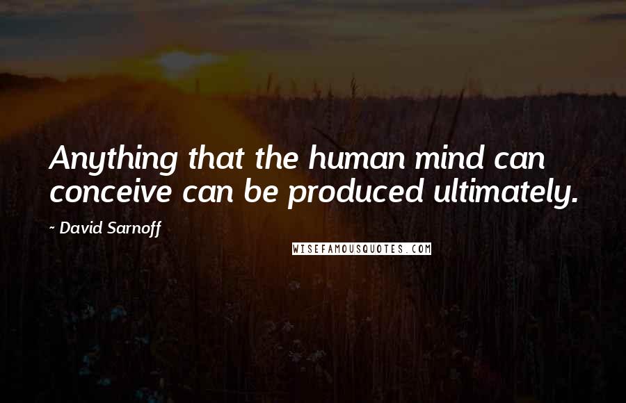 David Sarnoff Quotes: Anything that the human mind can conceive can be produced ultimately.