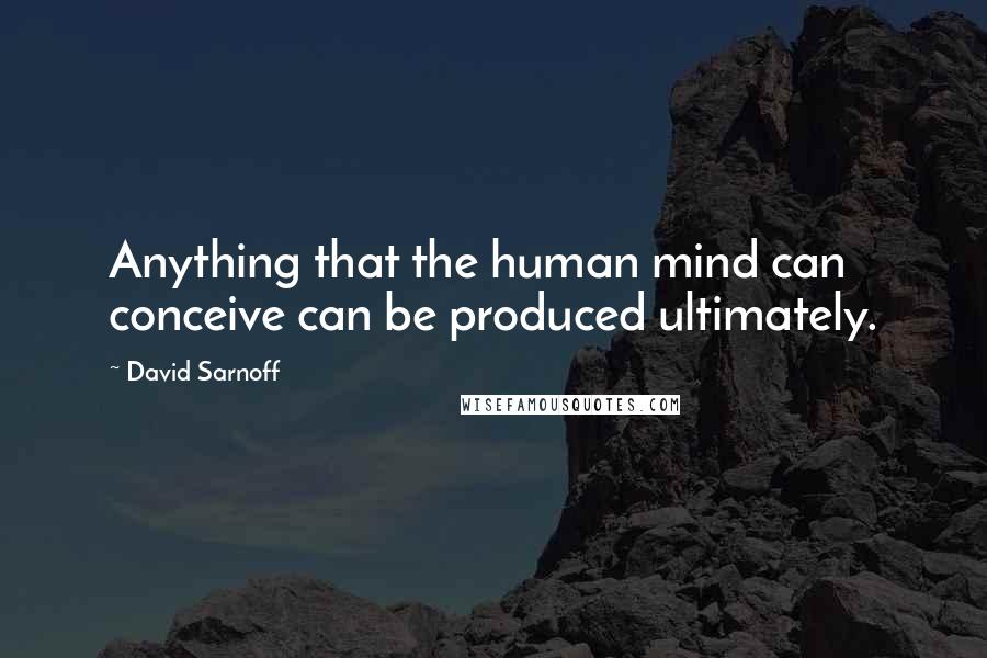 David Sarnoff Quotes: Anything that the human mind can conceive can be produced ultimately.