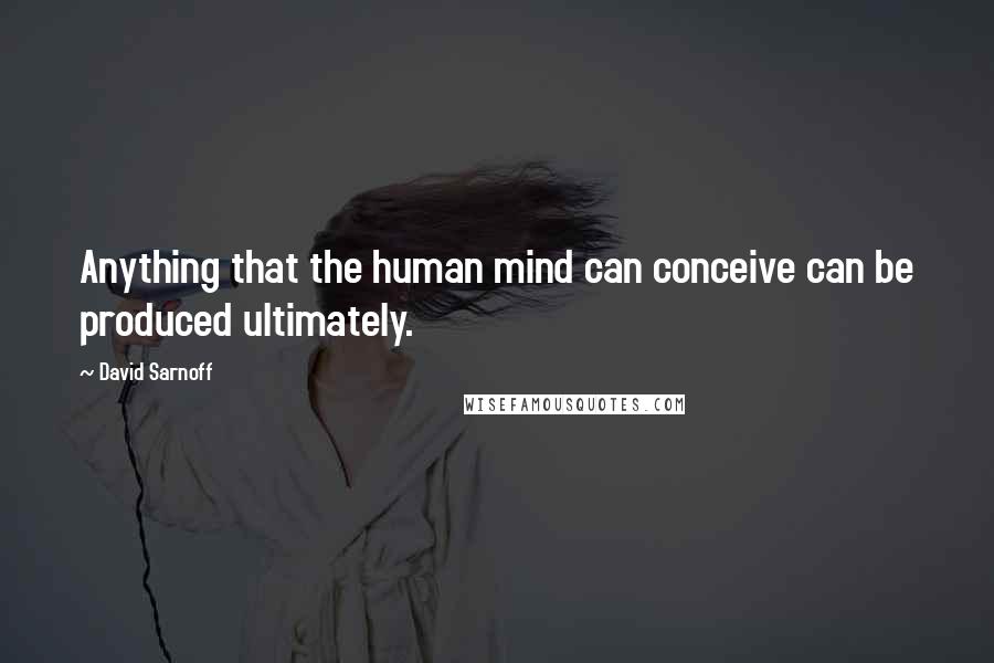 David Sarnoff Quotes: Anything that the human mind can conceive can be produced ultimately.