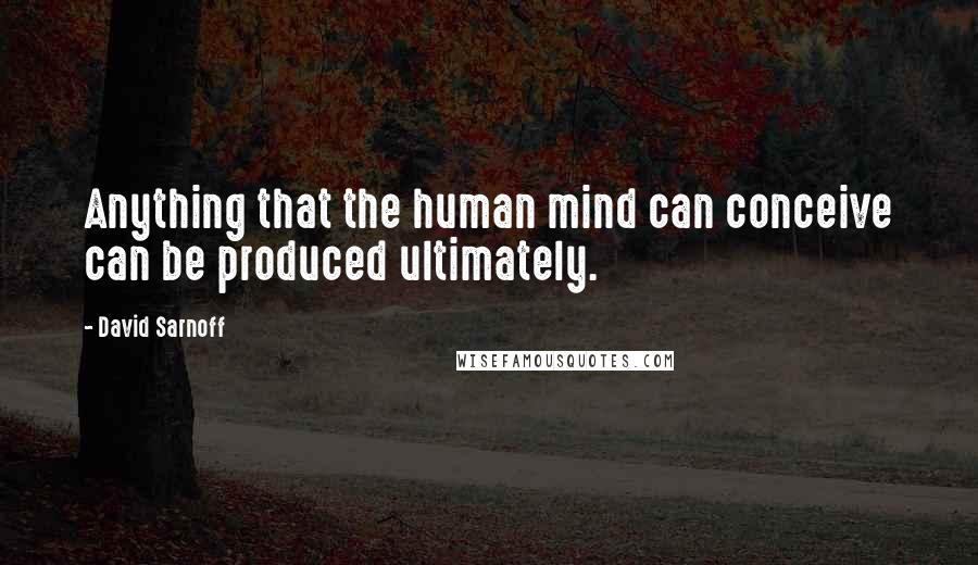 David Sarnoff Quotes: Anything that the human mind can conceive can be produced ultimately.