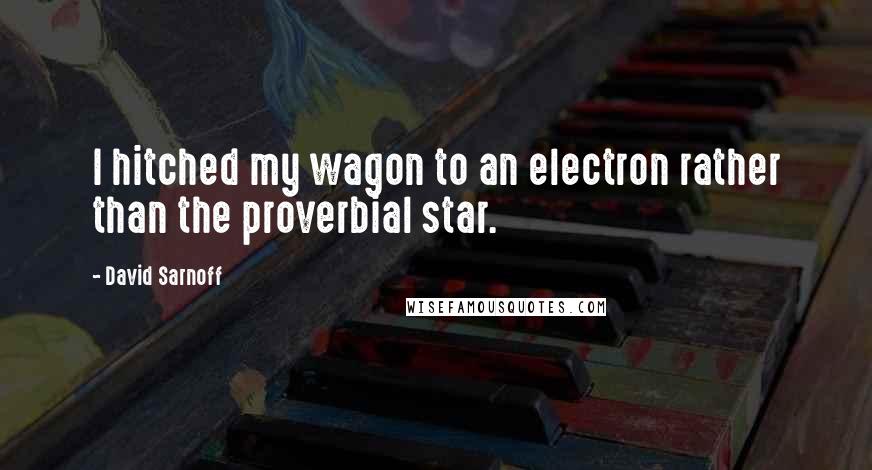 David Sarnoff Quotes: I hitched my wagon to an electron rather than the proverbial star.