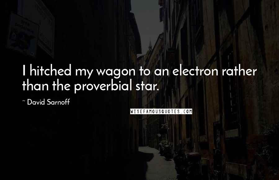 David Sarnoff Quotes: I hitched my wagon to an electron rather than the proverbial star.