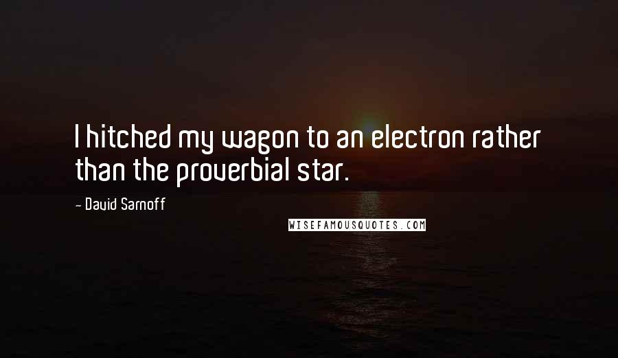 David Sarnoff Quotes: I hitched my wagon to an electron rather than the proverbial star.
