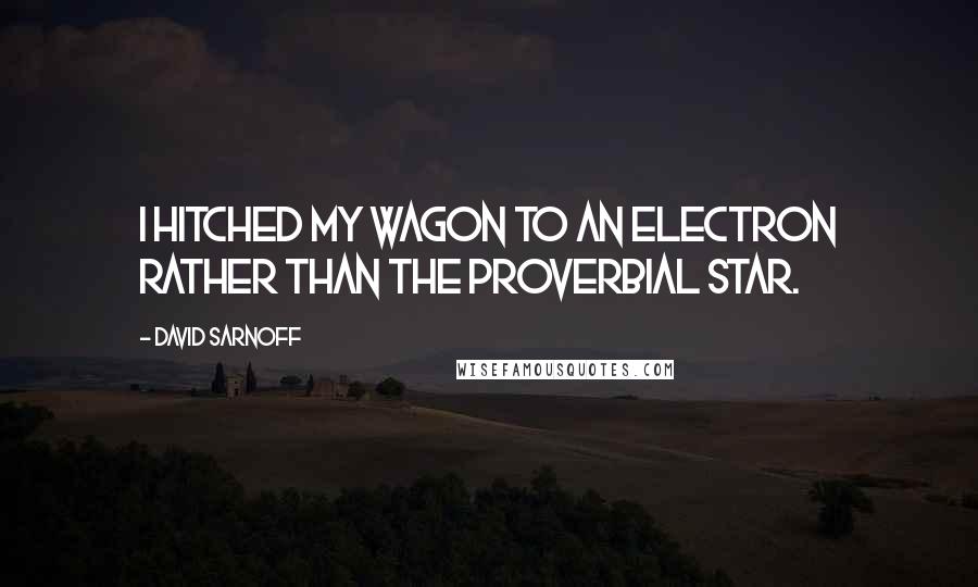 David Sarnoff Quotes: I hitched my wagon to an electron rather than the proverbial star.